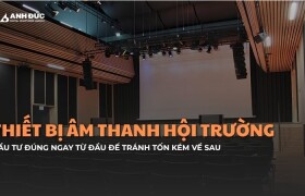 Thiết bị âm thanh hội trường cần có: Đầu tư đúng ngay từ đầu để tránh tốn kém về sau
