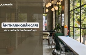Âm Thanh Quán Cafe: Cách Thiết Kế Hệ Thống Phù Hợp Giúp Giữ Chân Khách Hàng