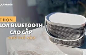 Chọn loa Bluetooth cao cấp như thế nào? 7 tiêu chí quan trọng giúp đầu tư đúng ngay từ đầu
