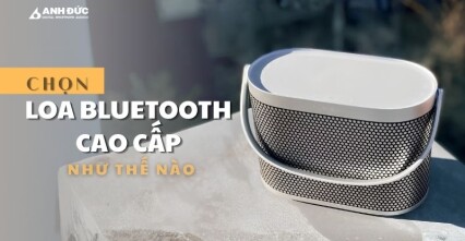 Chọn loa Bluetooth cao cấp như thế nào? 7 tiêu chí quan trọng giúp đầu tư đúng ngay từ đầu