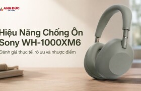 Hiệu năng chống ồn Sony WH-1000XM6: Đánh giá thực tế chi tiết