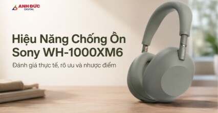 Hiệu năng chống ồn Sony WH-1000XM6: Đánh giá thực tế chi tiết